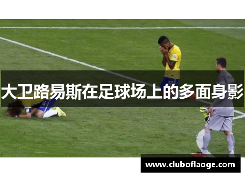 大卫路易斯在足球场上的多面身影