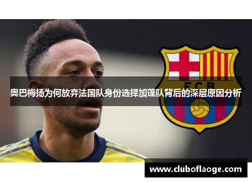 奥巴梅扬为何放弃法国队身份选择加蓬队背后的深层原因分析