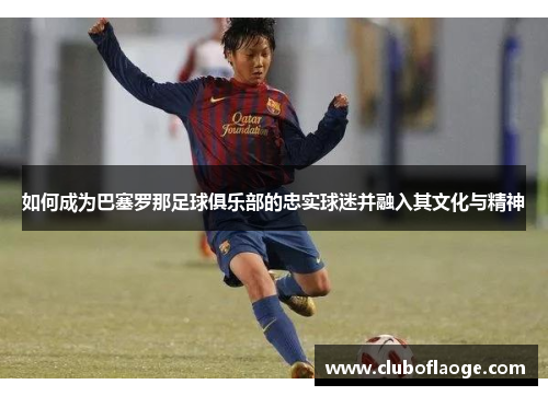 如何成为巴塞罗那足球俱乐部的忠实球迷并融入其文化与精神