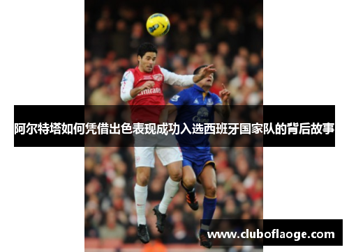 阿尔特塔如何凭借出色表现成功入选西班牙国家队的背后故事 阿尔特塔如何凭借出色表现成功入选西班牙国家队的背后故事