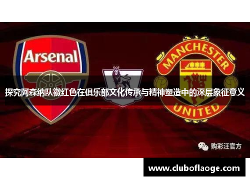 探究阿森纳队徽红色在俱乐部文化传承与精神塑造中的深层象征意义 探究阿森纳队徽红色在俱乐部文化传承与精神塑造中的深层象征意义