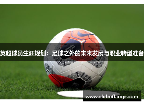 英超球员生涯规划：足球之外的未来发展与职业转型准备