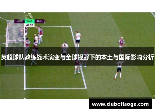 英超球队教练战术演变与全球视野下的本土与国际影响分析 英超球队教练战术演变与全球视野下的本土与国际影响分析