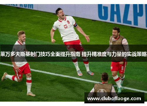 莱万多夫斯基射门技巧全面提升指南 提升精准度与力量的实战策略