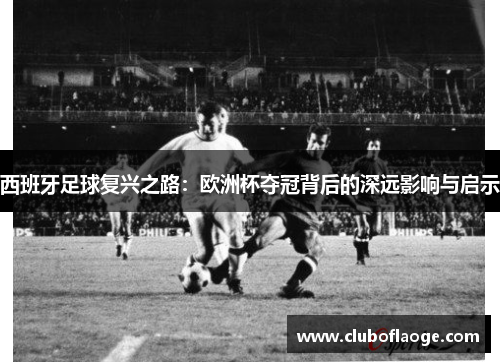 西班牙足球复兴之路：欧洲杯夺冠背后的深远影响与启示