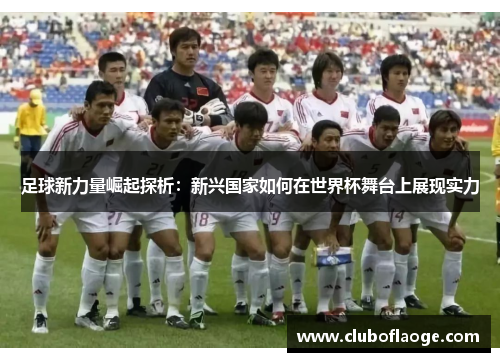 足球新力量崛起探析：新兴国家如何在世界杯舞台上展现实力