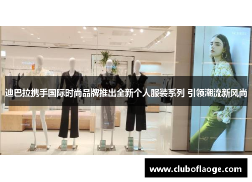 迪巴拉携手国际时尚品牌推出全新个人服装系列 引领潮流新风尚 迪巴拉携手国际时尚品牌推出全新个人服装系列 引领潮流新风尚