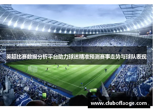 英超比赛数据分析平台助力球迷精准预测赛事走势与球队表现