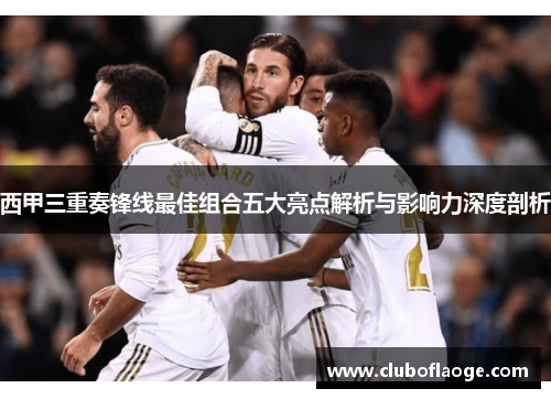 西甲三重奏锋线最佳组合五大亮点解析与影响力深度剖析 西甲三重奏锋线最佳组合五大亮点解析与影响力深度剖析
