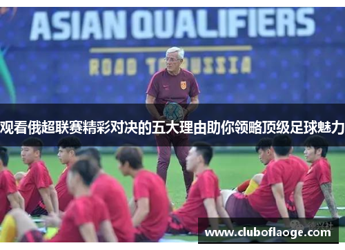 观看俄超联赛精彩对决的五大理由助你领略顶级足球魅力