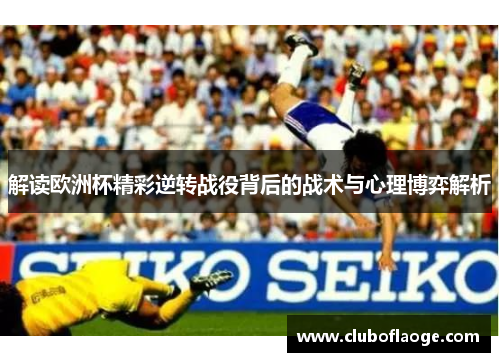 解读欧洲杯精彩逆转战役背后的战术与心理博弈解析