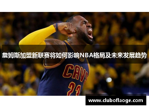 詹姆斯加盟新联赛将如何影响NBA格局及未来发展趋势