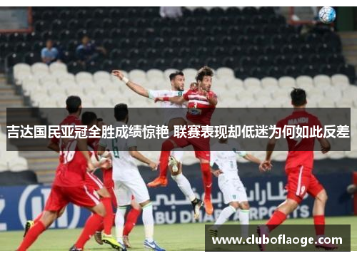 吉达国民亚冠全胜成绩惊艳 联赛表现却低迷为何如此反差 吉达国民亚冠全胜成绩惊艳 联赛表现却低迷为何如此反差