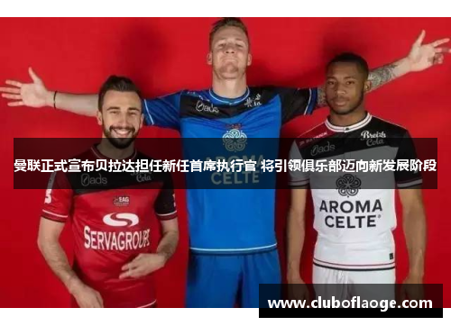 曼联正式宣布贝拉达担任新任首席执行官 将引领俱乐部迈向新发展阶段 曼联正式宣布贝拉达担任新任首席执行官 将引领俱乐部迈向新发展阶段