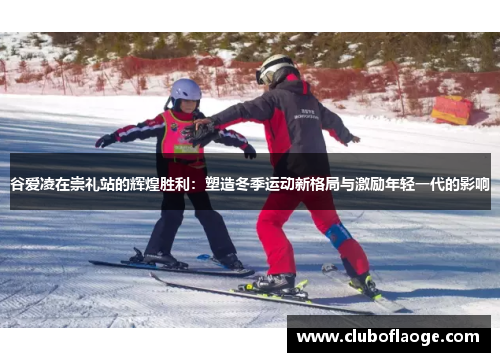 谷爱凌在崇礼站的辉煌胜利：塑造冬季运动新格局与激励年轻一代的影响