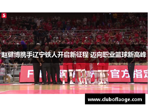 赵健博携手辽宁铁人开启新征程 迈向职业篮球新高峰