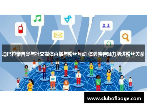 迪巴拉亲自参与社交媒体直播与粉丝互动 体验独特魅力增进粉丝关系