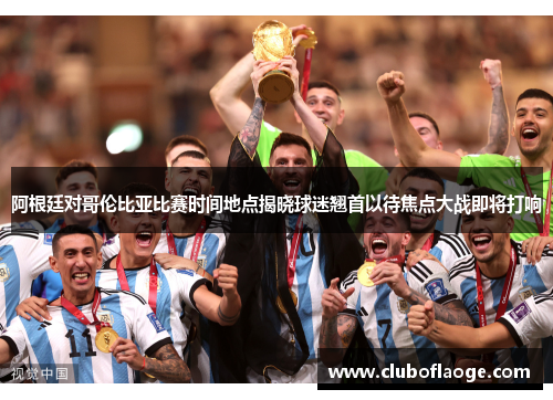阿根廷对哥伦比亚比赛时间地点揭晓球迷翘首以待焦点大战即将打响