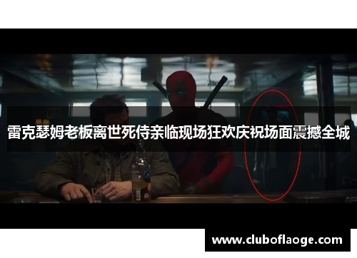 雷克瑟姆老板离世死侍亲临现场狂欢庆祝场面震撼全城 雷克瑟姆老板离世死侍亲临现场狂欢庆祝场面震撼全城