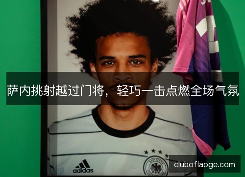 萨内挑射越过门将，轻巧一击点燃全场气氛