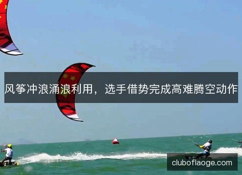 风筝冲浪涌浪利用，选手借势完成高难腾空动作