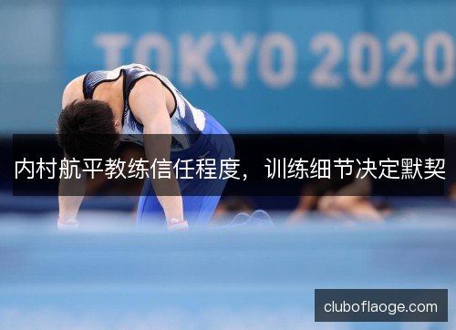 内村航平教练信任程度，训练细节决定默契