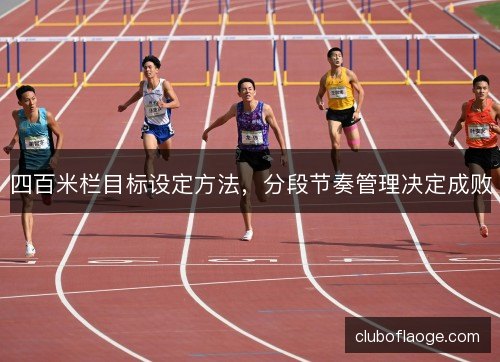 四百米栏目标设定方法,分段节奏管理决定成败 四百米栏目标设定方法,分段节奏管理决定成败
