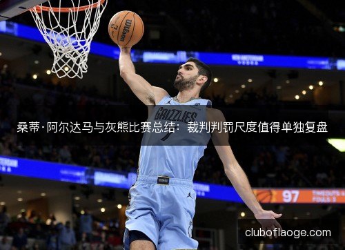 桑蒂·阿尔达马与灰熊比赛总结:裁判判罚尺度值得单独复盘 桑蒂·阿尔达马与灰熊比赛总结:裁判判罚尺度值得单独复盘